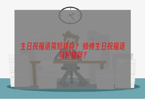 生日祝福语简短精辟？ 师傅生日祝福语简短精辟？