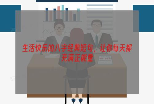 生活快乐的八字经典短句，让你每天都充满正能量