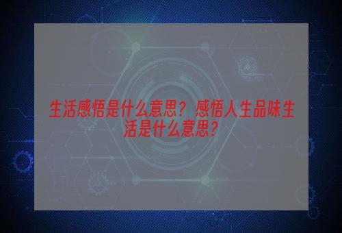 生活感悟是什么意思？ 感悟人生品味生活是什么意思？