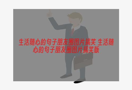 生活随心的句子朋友圈图片搞笑 生活随心的句子朋友圈图片搞笑版