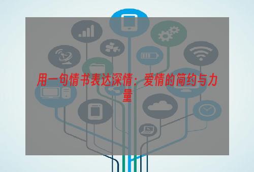 用一句情书表达深情：爱情的简约与力量