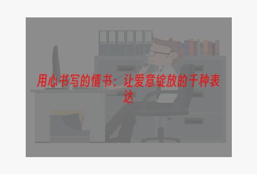 用心书写的情书：让爱意绽放的千种表达