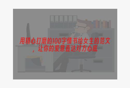 用精心打磨的100字情书给女生的范文，让你的爱意直达对方心底