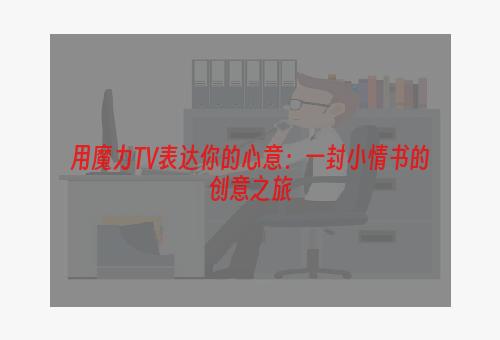 用魔力TV表达你的心意：一封小情书的创意之旅