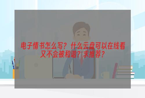 电子情书怎么写？ 什么云盘可以在线看又不会被和谐？求推荐？