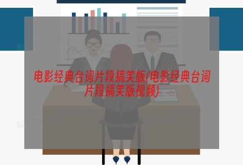 电影经典台词片段搞笑版(电影经典台词片段搞笑版视频)