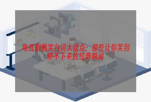 电视剧搞笑台词大盘点：那些让你笑到停不下来的经典瞬间