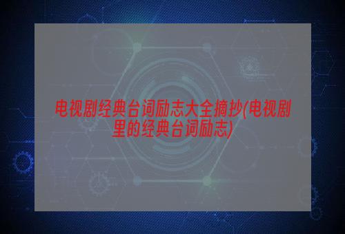 电视剧经典台词励志大全摘抄(电视剧里的经典台词励志)