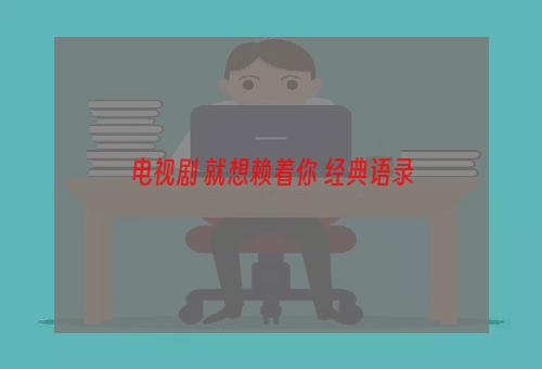 电视剧 就想赖着你 经典语录