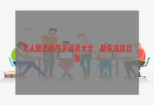 男人励志的四字词语大全，助你成就自我