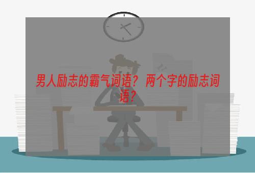 男人励志的霸气词语？ 两个字的励志词语？