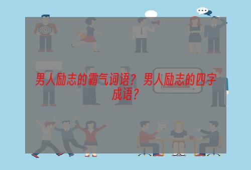 男人励志的霸气词语？ 男人励志的四字成语？