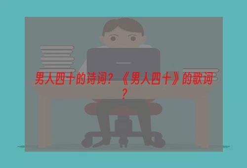 男人四十的诗词？ 《男人四十》的歌词？