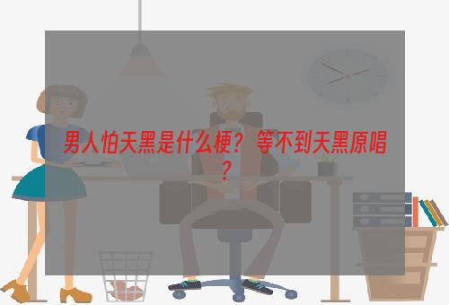 男人怕天黑是什么梗？ 等不到天黑原唱？