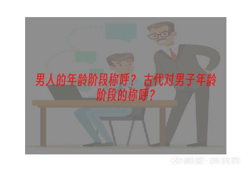 男人的年龄阶段称呼？ 古代对男子年龄阶段的称呼？