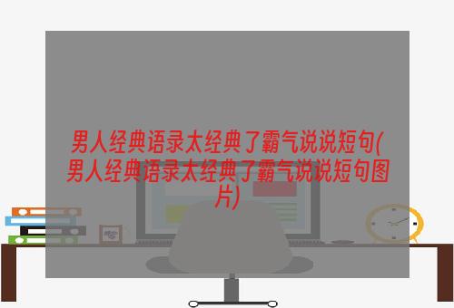 男人经典语录太经典了霸气说说短句(男人经典语录太经典了霸气说说短句图片)