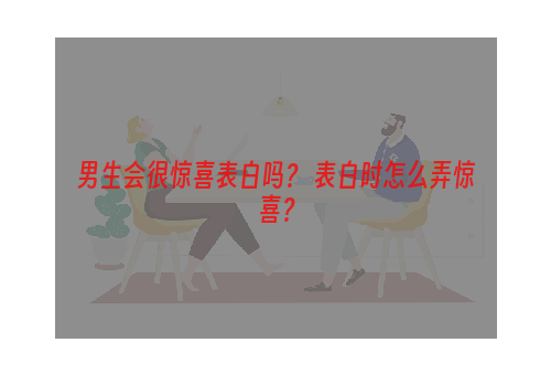 男生会很惊喜表白吗？ 表白时怎么弄惊喜？