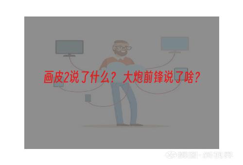 画皮2说了什么？ 大炮前锋说了啥？