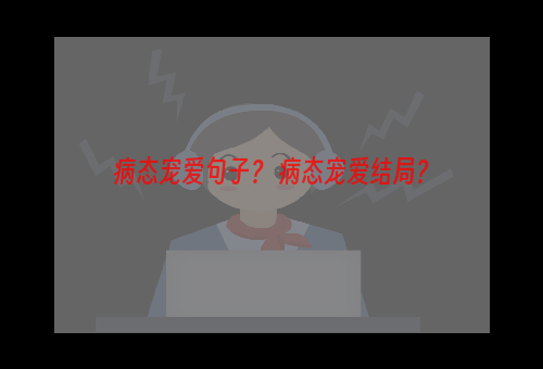 病态宠爱句子？ 病态宠爱结局？