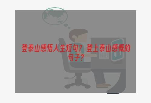 登泰山感悟人生短句？ 登上泰山感慨的句子？