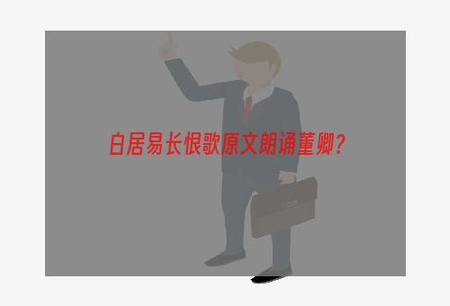 白居易长恨歌原文朗诵董卿？