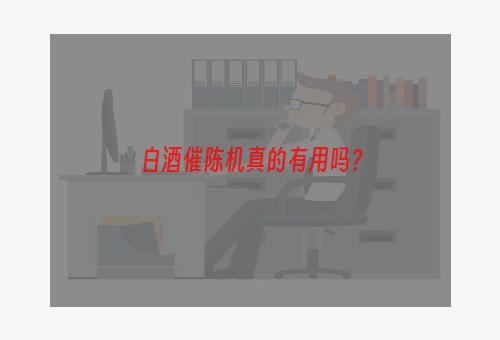 白酒催陈机真的有用吗？