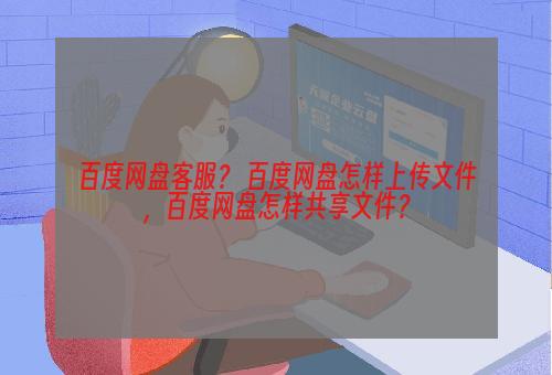 百度网盘客服？ 百度网盘怎样上传文件，百度网盘怎样共享文件？