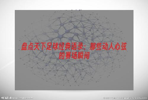 盘点天下足球经典语录：那些动人心弦的赛场瞬间