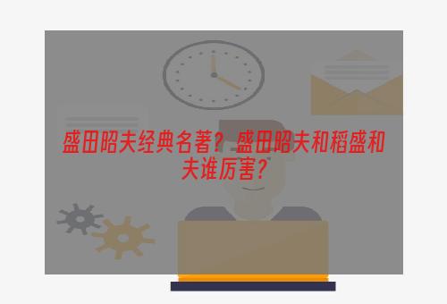 盛田昭夫经典名著？ 盛田昭夫和稻盛和夫谁厉害？