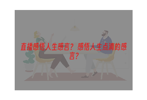 直播感悟人生感言？ 感悟人生点滴的感言？