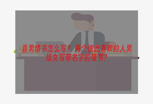 直男情书怎么写？ 两个彼此喜欢的人男给女写带名字的情书？