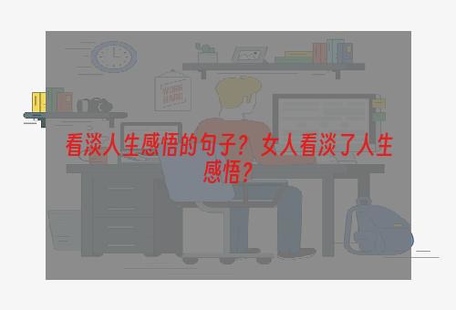 看淡人生感悟的句子？ 女人看淡了人生感悟？