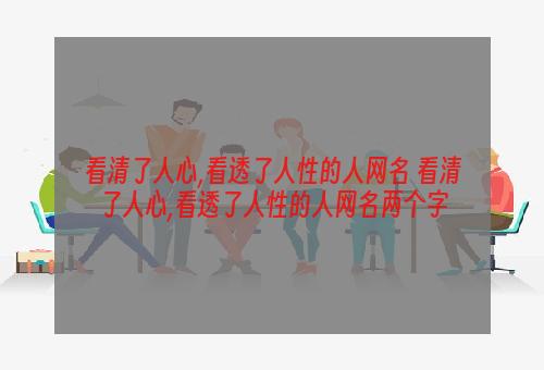 看清了人心,看透了人性的人网名 看清了人心,看透了人性的人网名两个字