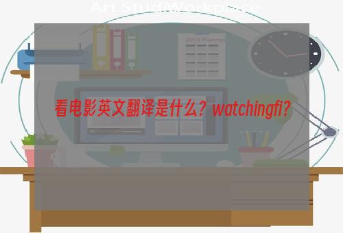 看电影英文翻译是什么？watchingfi？