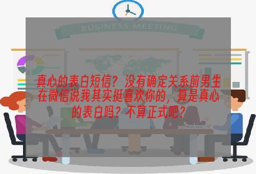 真心的表白短信？ 没有确定关系前男生在微信说我其实挺喜欢你的，算是真心的表白吗？不算正式吧？