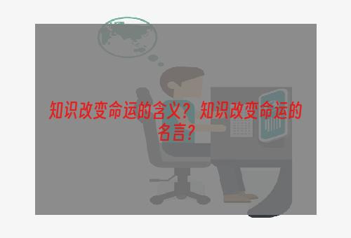 知识改变命运的含义？ 知识改变命运的名言？