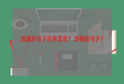 矫情的句子经典语录？ 矫情的句子？