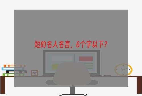 短的名人名言，6个字以下？