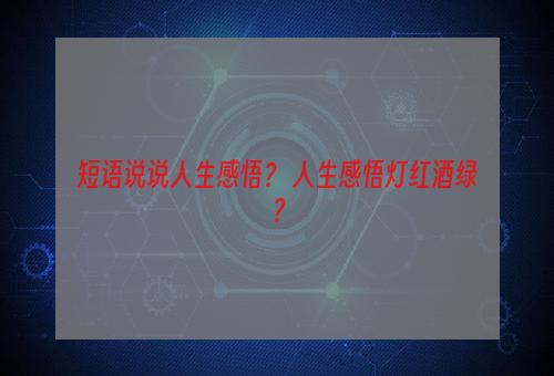 短语说说人生感悟？ 人生感悟灯红酒绿？