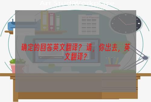 确定的回答英文翻译？ 请，你出去，英文翻译？