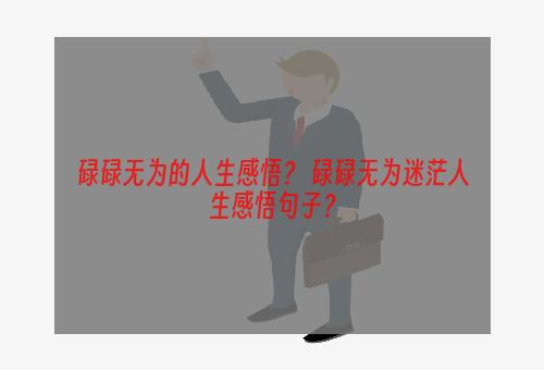 碌碌无为的人生感悟？ 碌碌无为迷茫人生感悟句子？