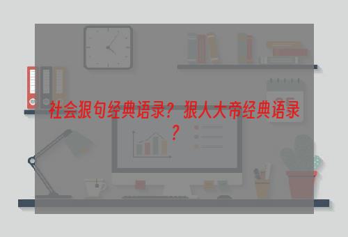 社会狠句经典语录？ 狠人大帝经典语录？