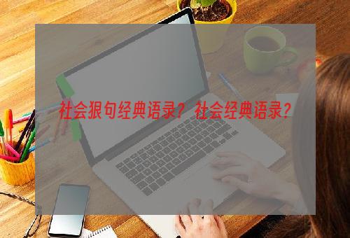 社会狠句经典语录？ 社会经典语录？