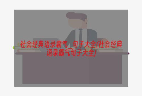 社会经典语录霸气_句子大全(社会经典语录霸气句子大全)