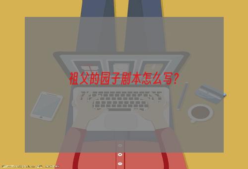 祖父的园子剧本怎么写？