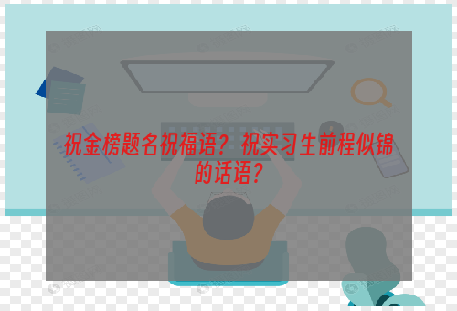 祝金榜题名祝福语？ 祝实习生前程似锦的话语？