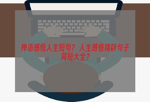 禅语感悟人生短句？ 人生感悟精辟句子简短大全？