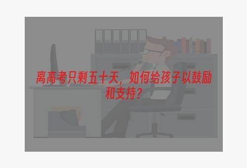 离高考只剩五十天，如何给孩子以鼓励和支持？