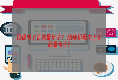 积极向上正能量句子？ 幼师积极向上正能量句子？