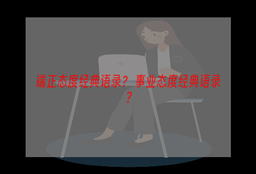 端正态度经典语录？ 事业态度经典语录？